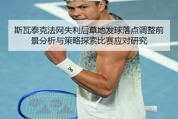 斯瓦泰克法网失利后草地发球落点调整前景分析与策略探索比赛应对研究