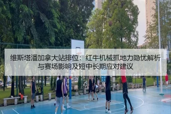 维斯塔潘加拿大站排位：红牛机械抓地力隐忧解析与赛场影响及短中长期应对建议
